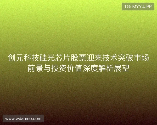 创元科技硅光芯片股票迎来技术突破市场前景与投资价值深度解析展望